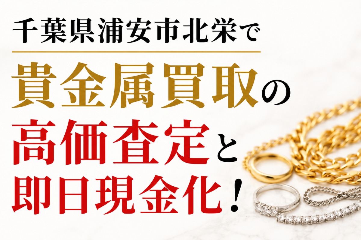 千葉県浦安市北栄で貴金属買取の高価査定と即日現金化！