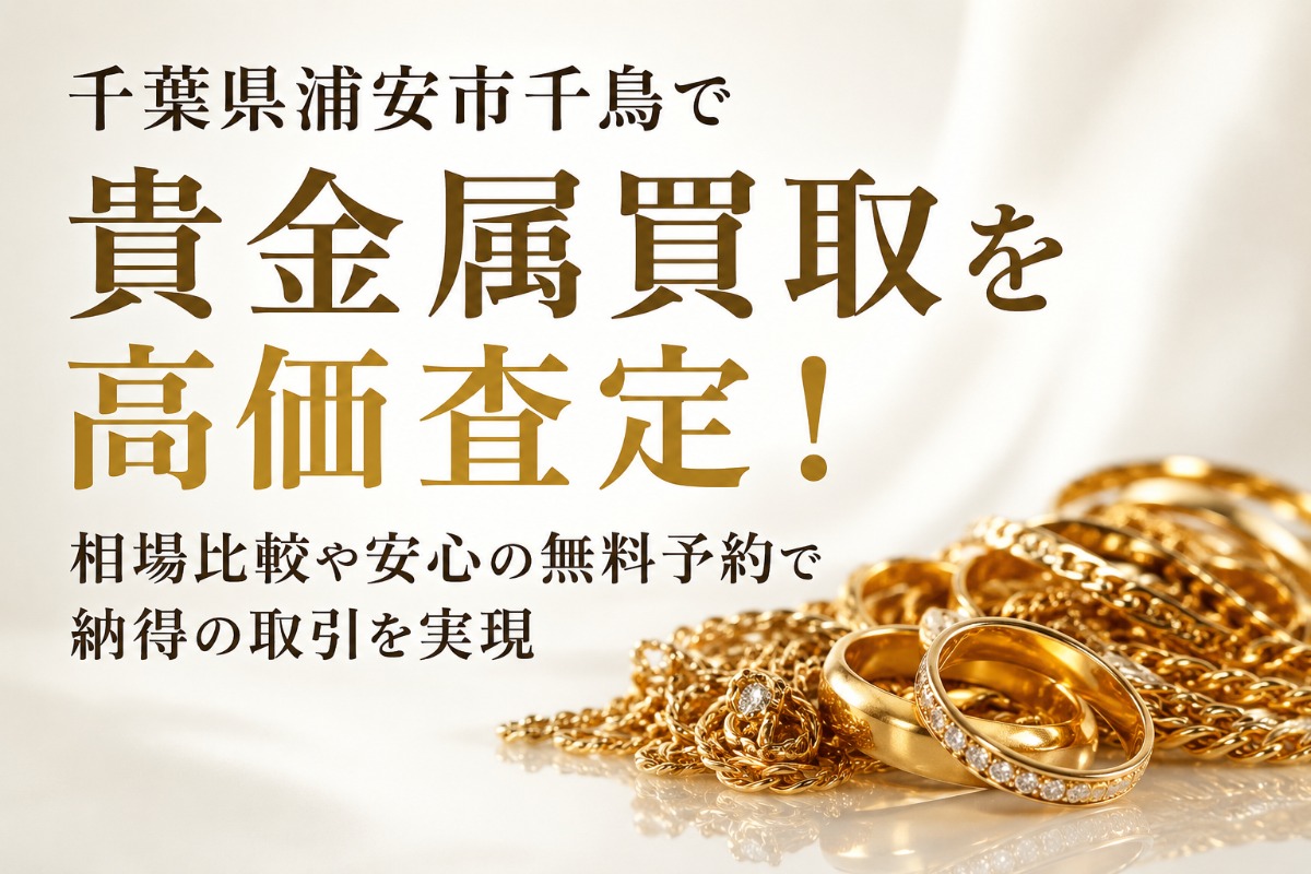 千葉県浦安市千鳥で貴金属買取を高価査定!相場比較や安心の無料予約で納得の取引を実現