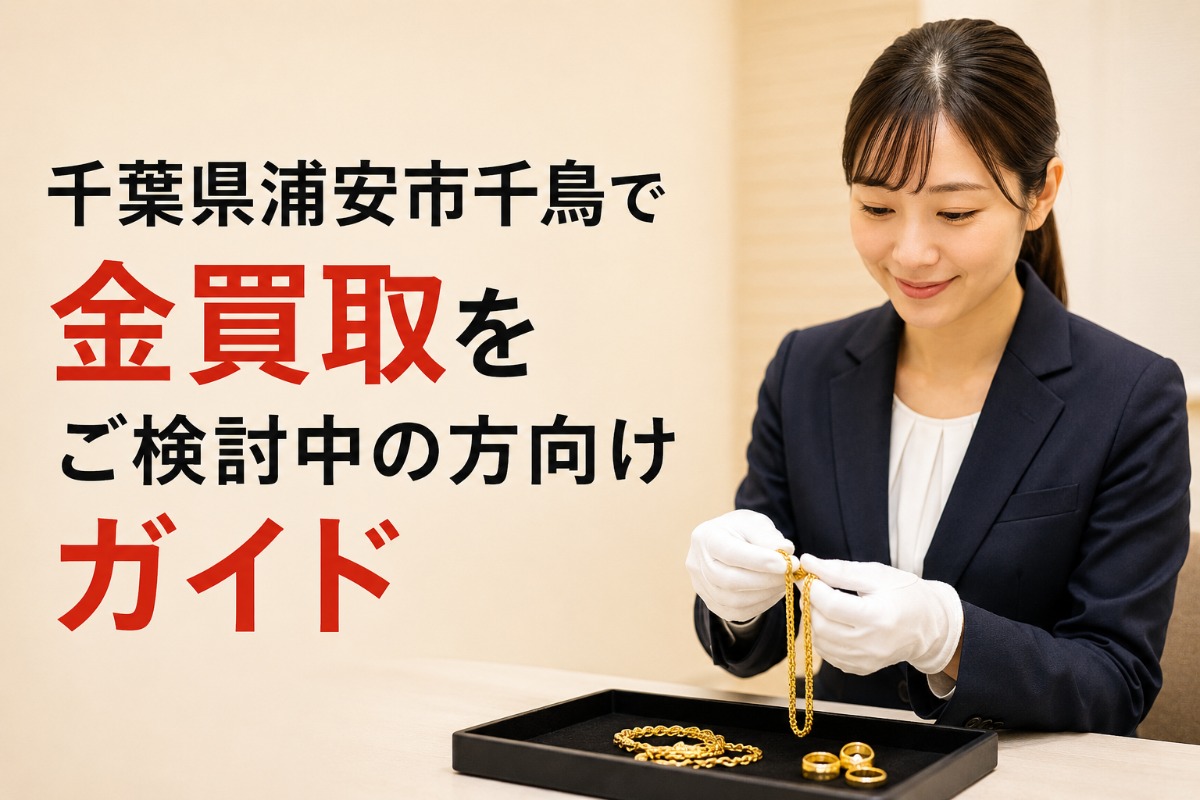 千葉県浦安市千鳥で金買取をご検討中の方向けガイド