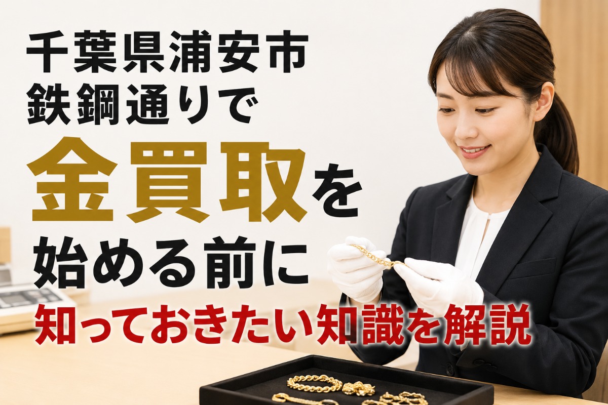 千葉県浦安市鉄鋼通りで金買取を始める前に知っておきたい知識を解説