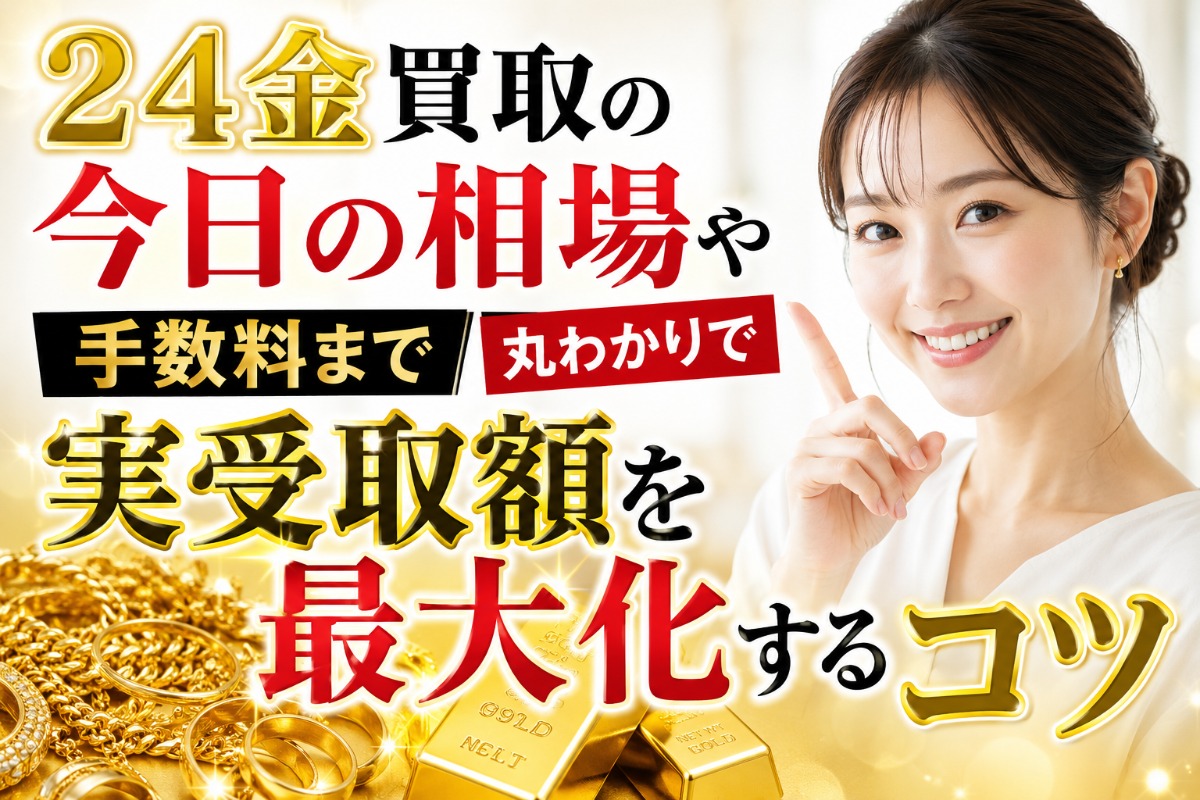 24金買取の今日の相場や手数料まで丸わかりで実受取額を最大化するコツ