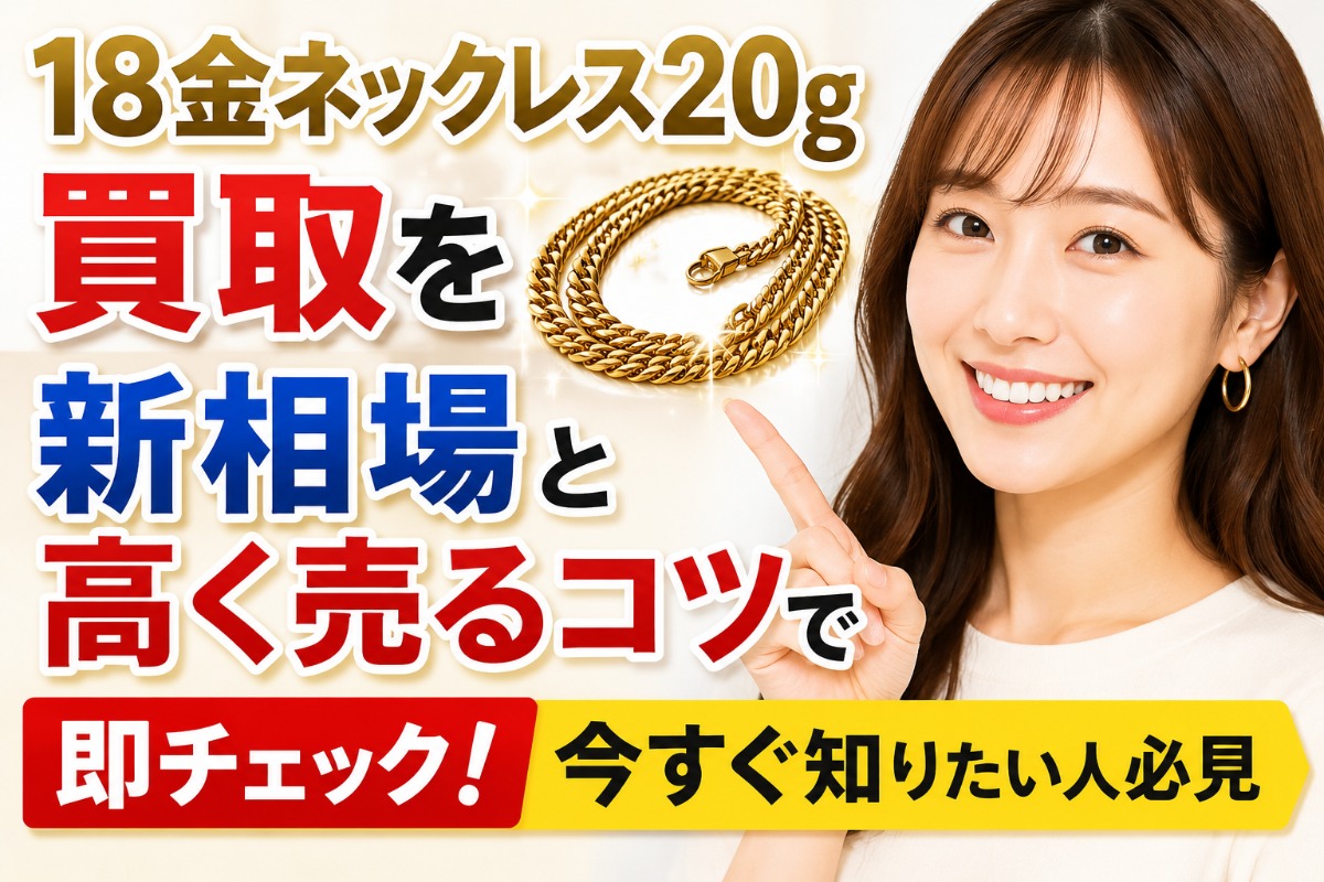 18金ネックレス20g買取を新相場と高く売るコツで即チェック!今すぐ知りたい人必見
